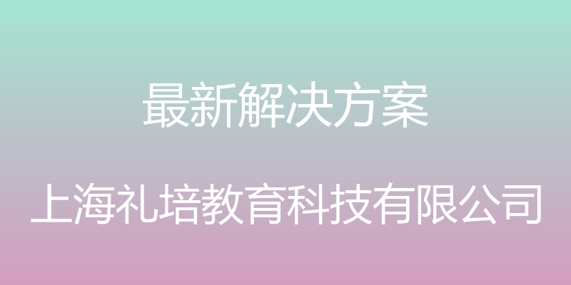 最新解决方案 - 上海礼培教育科技有限公司